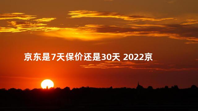 京东是7天保价还是30天 2022京东可以二次保价吗